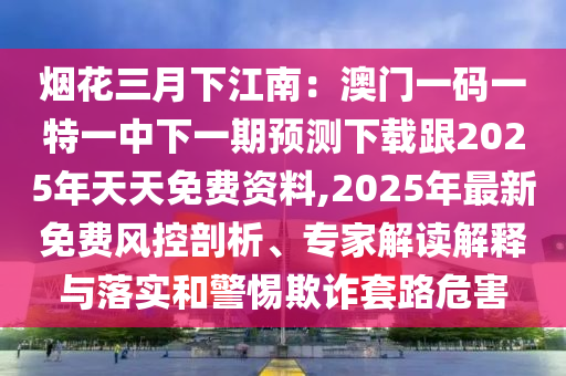 煙花三月下江南：澳門一碼一特一中下一期預(yù)測下載跟2025年天天免費資料,2025年最新免費風(fēng)控剖析、專家解讀解釋與落實和警惕欺詐套路危害