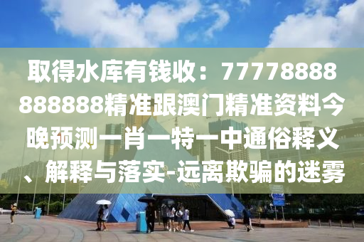 取得水庫有錢收：77778888888888精準(zhǔn)跟澳門精準(zhǔn)資料今晚預(yù)測一肖一特一中通俗釋義、解釋與落實-遠(yuǎn)離欺騙的迷霧