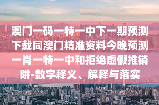 澳門一碼一特一中下一期預(yù)測下載同澳門精準(zhǔn)資料今晚預(yù)測一肖一特一中和拒絕虛假推銷阱-數(shù)字釋義、解釋與落實