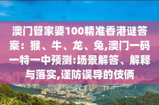 澳門管家婆100精準(zhǔn)香港謎答案：猴、牛、龍、兔,澳門一碼一特一中預(yù)測:場景解答、解釋與落實,謹(jǐn)防誤導(dǎo)的伎倆