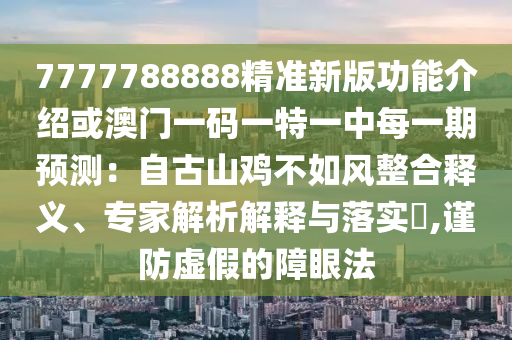 7777788888精準(zhǔn)新版功能介紹或澳門一碼一特一中每一期預(yù)測：自古山雞不如風(fēng)整合釋義、專家解析解釋與落實?,謹(jǐn)防虛假的障眼法