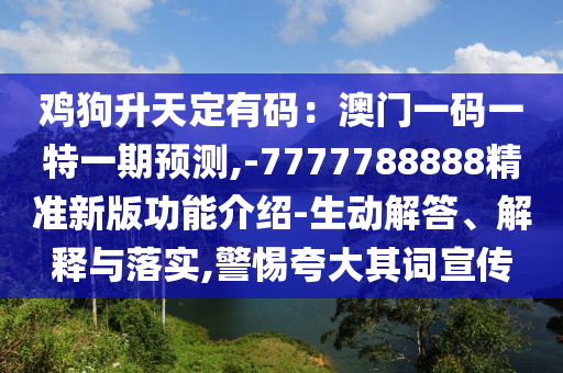 雞狗升天定有碼：澳門一碼一特一期預(yù)測,-7777788888精準(zhǔn)新版功能介紹-生動解答、解釋與落實,警惕夸大其詞宣傳