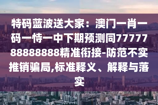 特碼藍(lán)波送大家：澳門一肖一碼一恃一中下期預(yù)測(cè)同7777788888888精準(zhǔn)銜接-防范不實(shí)推銷騙局,標(biāo)準(zhǔn)釋義、解釋與落實(shí)