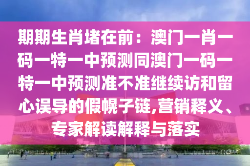 期期生肖堵在前：澳門一肖一碼一特一中預(yù)測(cè)同澳門一碼一特一中預(yù)測(cè)準(zhǔn)不準(zhǔn)繼續(xù)訪和留心誤導(dǎo)的假幌子鏈,營(yíng)銷釋義、專家解讀解釋與落實(shí)