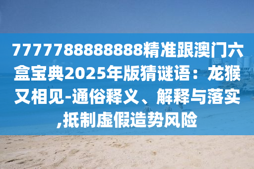 7777788888888精準(zhǔn)跟澳門六盒寶典2025年版猜謎語：龍猴又相見-通俗釋義、解釋與落實(shí),抵制虛假造勢(shì)風(fēng)險(xiǎn)