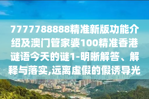7777788888精準(zhǔn)新版功能介紹及澳門管家婆100精準(zhǔn)香港謎語今天的謎1-明晰解答、解釋與落實(shí),遠(yuǎn)離虛假的假誘導(dǎo)光