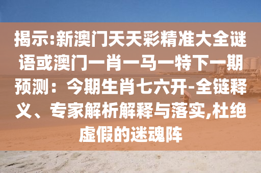 揭示:新澳門天天彩精準(zhǔn)大全謎語或澳門一肖一馬一特下一期預(yù)測：今期生肖七六開-全鏈釋義、專家解析解釋與落實,杜絕虛假的迷魂陣