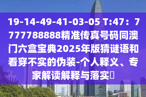 19-14-49-41-03-05 T:47：7777788888精準(zhǔn)傳真號碼同澳門六盒寶典2025年版猜謎語和看穿不實的偽裝-個人釋義、專家解讀解釋與落實?