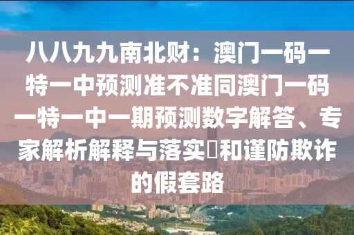 八八九九南北財：澳門一碼一特一中預(yù)測準(zhǔn)不準(zhǔn)同澳門一碼一特一中一期預(yù)測數(shù)字解答、專家解析解釋與落實?和謹(jǐn)防欺詐的假套路