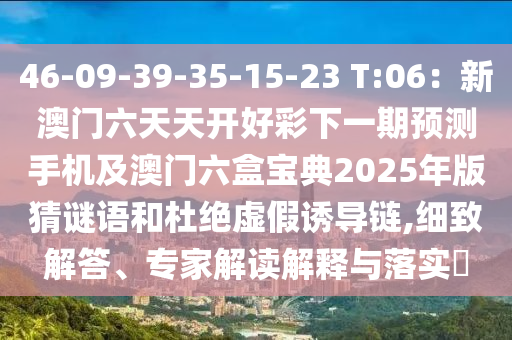 46-09-39-35-15-23 T:06：新澳門六天天開好彩下一期預(yù)測手機及澳門六盒寶典2025年版猜謎語和杜絕虛假誘導(dǎo)鏈,細致解答、專家解讀解釋與落實?
