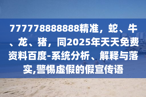 777778888888精準(zhǔn)，蛇、牛、龍、豬，同2025年天天免費(fèi)資料百度-系統(tǒng)分析、解釋與落實(shí),警惕虛假的假宣傳語