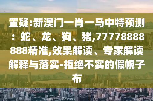 置疑:新澳門一肖一馬中特預(yù)測：蛇、龍、狗、豬,77778888888精準(zhǔn),效果解讀、專家解讀解釋與落實-拒絕不實的假幌子布