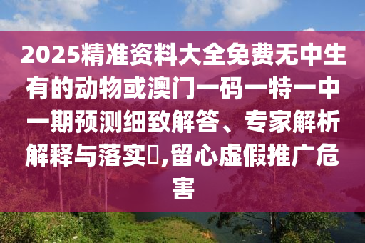 2025精準(zhǔn)資料大全免費(fèi)無中生有的動物或澳門一碼一特一中一期預(yù)測細(xì)致解答、專家解析解釋與落實(shí)?,留心虛假推廣危害