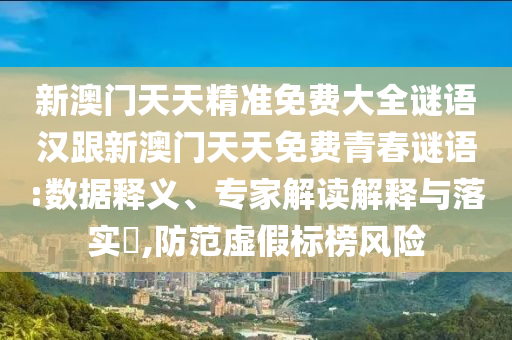新澳門天天精準(zhǔn)免費(fèi)大全謎語漢跟新澳門天天免費(fèi)青春謎語:數(shù)據(jù)釋義、專家解讀解釋與落實(shí)?,防范虛假標(biāo)榜風(fēng)險(xiǎn)