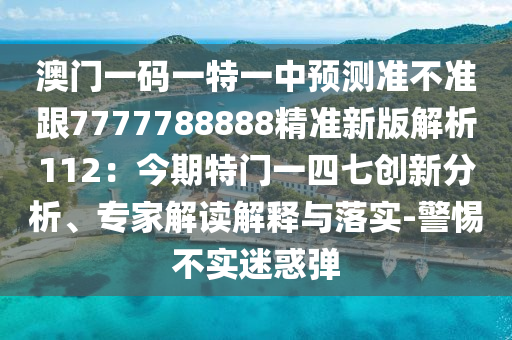 澳門一碼一特一中預測準不準跟7777788888精準新版解析112：今期特門一四七創(chuàng)新分析、專家解讀解釋與落實-警惕不實迷惑彈