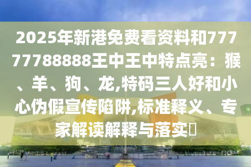 2025年新港免費(fèi)看資料和77777788888王中王中特點(diǎn)亮：猴、羊、狗、龍,特碼三人好和小心偽假宣傳陷阱,標(biāo)準(zhǔn)釋義、專家解讀解釋與落實(shí)?