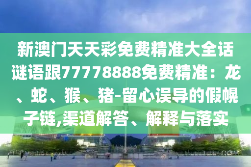 新澳門天天彩免費(fèi)精準(zhǔn)大全話謎語跟77778888免費(fèi)精準(zhǔn)：龍、蛇、猴、豬-留心誤導(dǎo)的假幌子鏈,渠道解答、解釋與落實(shí)