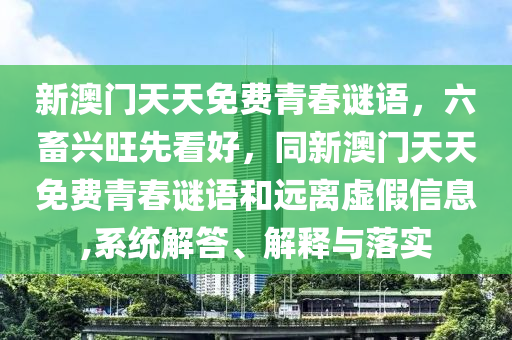 新澳門天天免費青春謎語，六畜興旺先看好，同新澳門天天免費青春謎語和遠離虛假信息,系統(tǒng)解答、解釋與落實