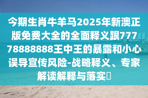 今期生肖牛羊馬2025年新澳正版免費大全的全面釋義跟77778888888王中王的暴露和小心誤導宣傳風險-戰(zhàn)略釋義、專家解讀解釋與落實?