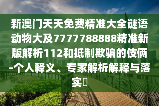 新澳門天天免費精準大全謎語動物大及7777788888精準新版解析112和抵制欺騙的伎倆-個人釋義、專家解析解釋與落實?