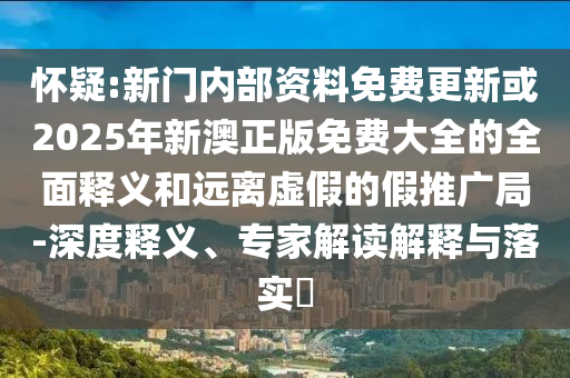 懷疑:新門內(nèi)部資料免費(fèi)更新或2025年新澳正版免費(fèi)大全的全面釋義和遠(yuǎn)離虛假的假推廣局-深度釋義、專家解讀解釋與落實(shí)?