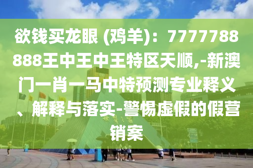 欲錢買龍眼 (雞羊)：7777788888王中王中王特區(qū)天順,-新澳門一肖一馬中特預(yù)測(cè)專業(yè)釋義、解釋與落實(shí)-警惕虛假的假營銷案