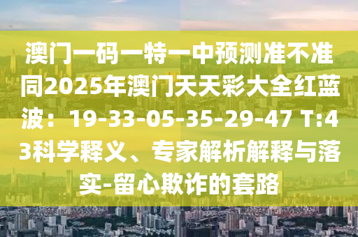 澳門一碼一特一中預(yù)測(cè)準(zhǔn)不準(zhǔn)同2025年澳門天天彩大全紅藍(lán)波：19-33-05-35-29-47 T:43科學(xué)釋義、專家解析解釋與落實(shí)-留心欺詐的套路