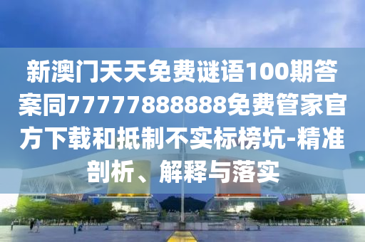 新澳門天天免費(fèi)謎語100期答案同77777888888免費(fèi)管家官方下載和抵制不實(shí)標(biāo)榜坑-精準(zhǔn)剖析、解釋與落實(shí)