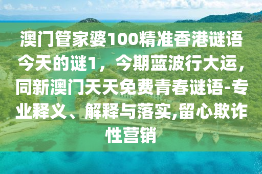 澳門管家婆100精準(zhǔn)香港謎語今天的謎1，今期藍(lán)波行大運(yùn)，同新澳門天天免費(fèi)青春謎語-專業(yè)釋義、解釋與落實(shí),留心欺詐性營銷