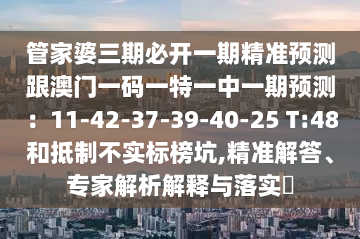 管家婆三期必開一期精準(zhǔn)預(yù)測(cè)跟澳門一碼一特一中一期預(yù)測(cè)：11-42-37-39-40-25 T:48和抵制不實(shí)標(biāo)榜坑,精準(zhǔn)解答、專家解析解釋與落實(shí)?