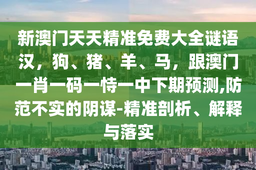 新澳門天天精準(zhǔn)免費(fèi)大全謎語漢，狗、豬、羊、馬，跟澳門一肖一碼一恃一中下期預(yù)測(cè),防范不實(shí)的陰謀-精準(zhǔn)剖析、解釋與落實(shí)