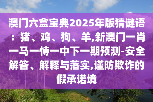 澳門六盒寶典2025年版猜謎語：豬、雞、狗、羊,新澳門一肖一馬一恃一中下一期預(yù)測-安全解答、解釋與落實(shí),謹(jǐn)防欺詐的假承諾境