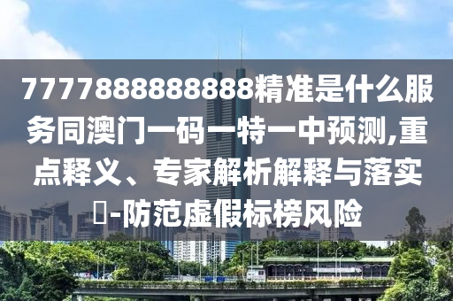 7777888888888精準(zhǔn)是什么服務(wù)同澳門一碼一特一中預(yù)測,重點(diǎn)釋義、專家解析解釋與落實(shí)?-防范虛假標(biāo)榜風(fēng)險(xiǎn)
