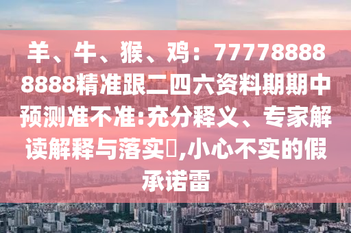羊、牛、猴、雞：777788888888精準(zhǔn)跟二四六資料期期中預(yù)測準(zhǔn)不準(zhǔn):充分釋義、專家解讀解釋與落實(shí)?,小心不實(shí)的假承諾雷