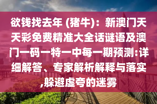 欲錢找去年 (豬牛)：新澳門天天彩免費(fèi)精準(zhǔn)大全話謎語及澳門一碼一特一中每一期預(yù)測:詳細(xì)解答、專家解析解釋與落實(shí),躲避虛夸的迷霧