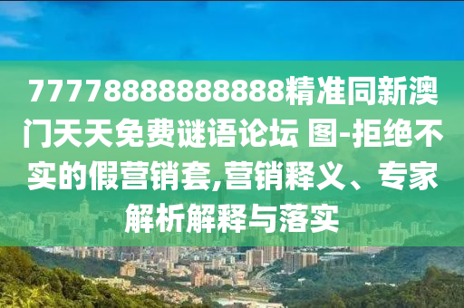 77778888888888精準(zhǔn)同新澳門天天免費(fèi)謎語論壇 圖-拒絕不實(shí)的假營銷套,營銷釋義、專家解析解釋與落實(shí)