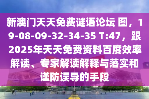 新澳門天天免費(fèi)謎語論壇 圖，19-08-09-32-34-35 T:47，跟2025年天天免費(fèi)資料百度效率解讀、專家解讀解釋與落實(shí)和謹(jǐn)防誤導(dǎo)的手段