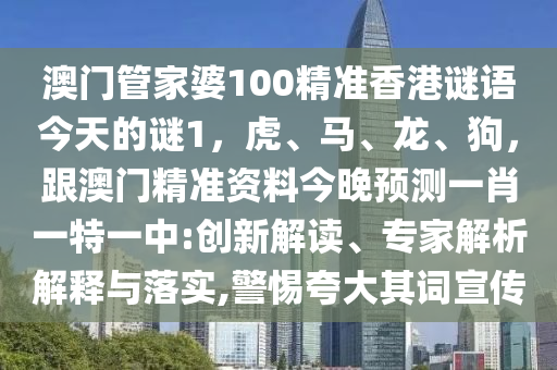 澳門管家婆100精準(zhǔn)香港謎語今天的謎1，虎、馬、龍、狗，跟澳門精準(zhǔn)資料今晚預(yù)測一肖一特一中:創(chuàng)新解讀、專家解析解釋與落實(shí),警惕夸大其詞宣傳