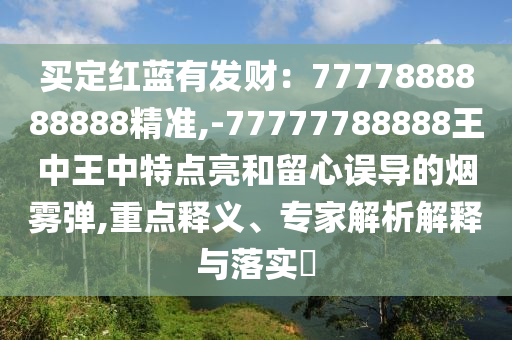 買定紅藍(lán)有發(fā)財(cái)：7777888888888精準(zhǔn),-77777788888王中王中特點(diǎn)亮和留心誤導(dǎo)的煙霧彈,重點(diǎn)釋義、專家解析解釋與落實(shí)?
