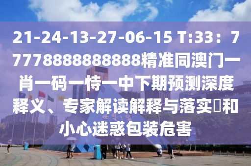 21-24-13-27-06-15 T:33：77778888888888精準(zhǔn)同澳門一肖一碼一恃一中下期預(yù)測深度釋義、專家解讀解釋與落實(shí)?和小心迷惑包裝危害