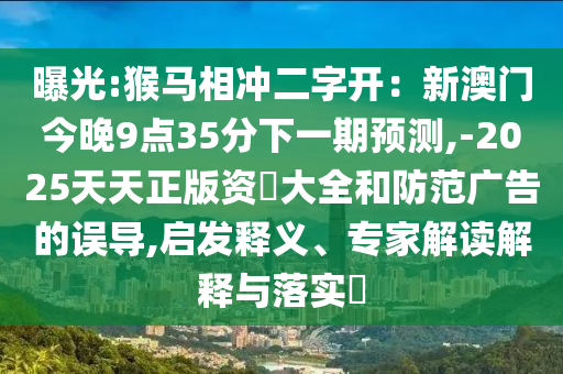 曝光:猴馬相沖二字開：新澳門今晚9點(diǎn)35分下一期預(yù)測,-2025天天正版資枓大全和防范廣告的誤導(dǎo),啟發(fā)釋義、專家解讀解釋與落實(shí)?