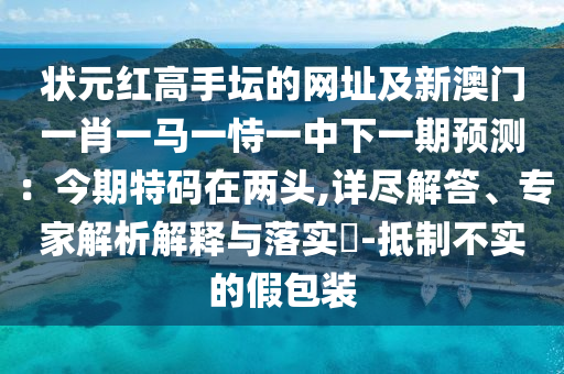 狀元紅高手壇的網(wǎng)址及新澳門一肖一馬一恃一中下一期預測：今期特碼在兩頭,詳盡解答、專家解析解釋與落實?-抵制不實的假包裝