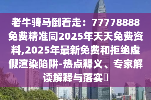 老牛騎馬倒著走：77778888免費精準同2025年天天免費資料,2025年最新免費和拒絕虛假渲染陷阱-熱點釋義、專家解讀解釋與落實?