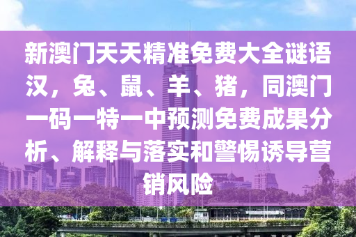 新澳門天天精準免費大全謎語漢，兔、鼠、羊、豬，同澳門一碼一特一中預測免費成果分析、解釋與落實和警惕誘導營銷風險