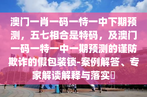 澳門一肖一碼一恃一中下期預測，五七相合是特碼，及澳門一碼一特一中一期預測的謹防欺詐的假包裝鎖-案例解答、專家解讀解釋與落實?
