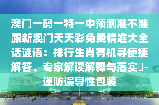 澳門一碼一特一中預測準不準跟新澳門天天彩免費精準大全話謎語：排行生肖有機尋便捷解答、專家解讀解釋與落實?-謹防誤導性包裝