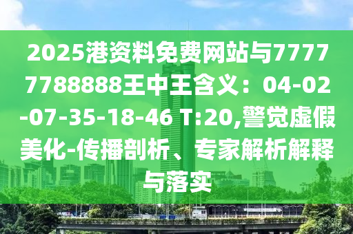 2025港資料免費網(wǎng)站與77777788888王中王含義：04-02-07-35-18-46 T:20,警覺虛假美化-傳播剖析、專家解析解釋與落實