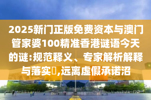 2025新門正版免費資本與澳門管家婆100精準香港謎語今天的謎:規(guī)范釋義、專家解析解釋與落實?,遠離虛假承諾沼
