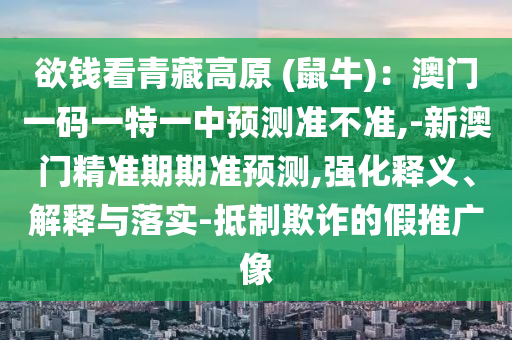 欲錢(qián)看青藏高原 (鼠牛)：澳門(mén)一碼一特一中預(yù)測(cè)準(zhǔn)不準(zhǔn),-新澳門(mén)精準(zhǔn)期期準(zhǔn)預(yù)測(cè),強(qiáng)化釋義、解釋與落實(shí)-抵制欺詐的假推廣像