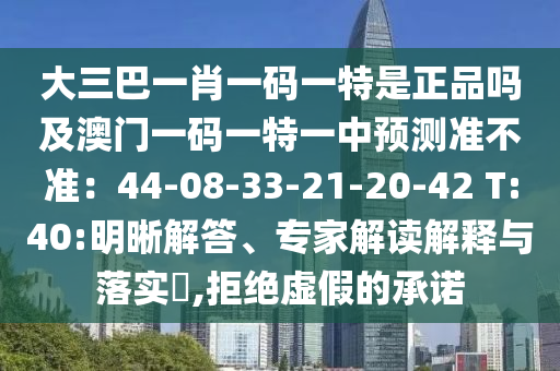 大三巴一肖一碼一特是正品嗎及澳門(mén)一碼一特一中預(yù)測(cè)準(zhǔn)不準(zhǔn)：44-08-33-21-20-42 T:40:明晰解答、專(zhuān)家解讀解釋與落實(shí)?,拒絕虛假的承諾